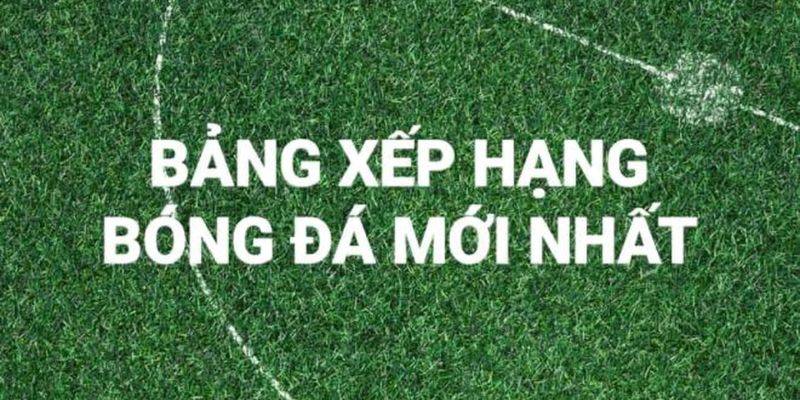 Bảng Xếp Hạng Bóng Đá Và Toàn Bộ Những Điều Mà Bạn Nên Biết Cập thông tin tin mới và chính xác