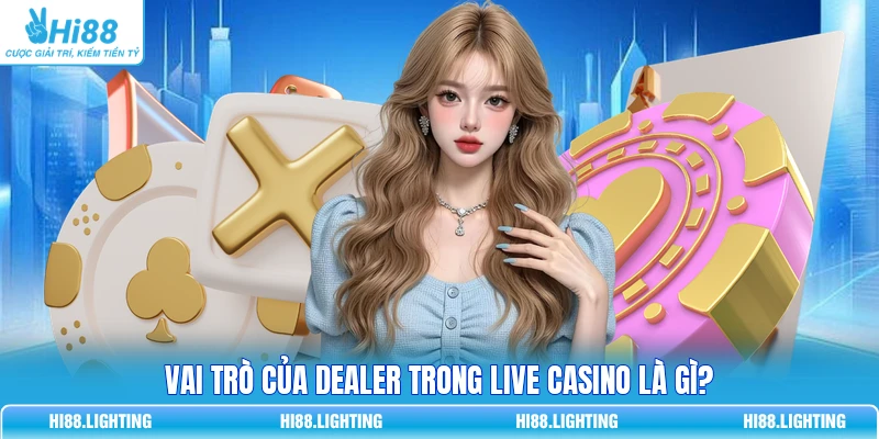 Dealer Trong Live Casino Có Vai Trò Gì? Giải Thích Kỹ Vai trò của Dealer trong Live Casino là gì?
